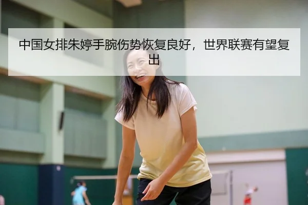 中国女排朱婷手腕伤势恢复良好，世界联赛有望复出 | hth
