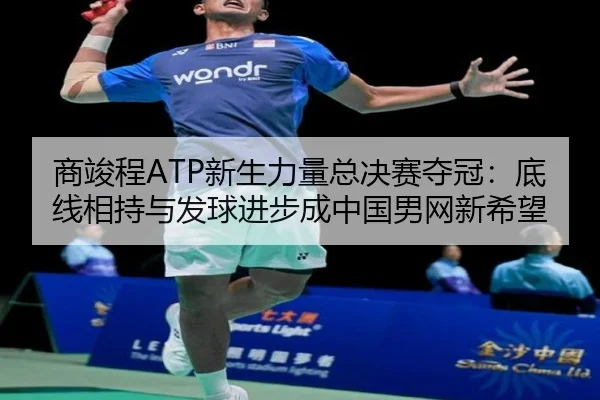 商竣程ATP新生力量总决赛夺冠：底线相持与发球进步成中国男网新希望