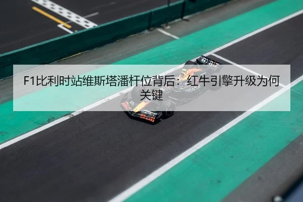 F1比利时站维斯塔潘杆位背后：红牛引擎升级为何关键