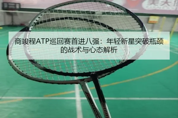 商竣程ATP巡回赛首进八强：年轻新星突破瓶颈的战术与心态解析